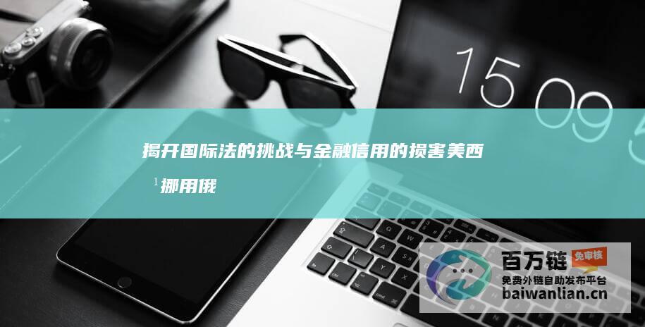 揭开国际法的挑战 与金融信用的损害 美西方挪用俄被冻结资产援乌 (揭开国际法的例子)